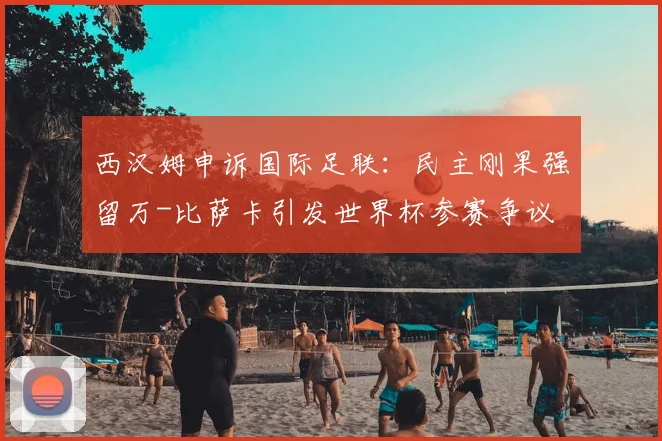 西汉姆申诉国际足联：民主刚果强留万-比萨卡引发世界杯参赛争议