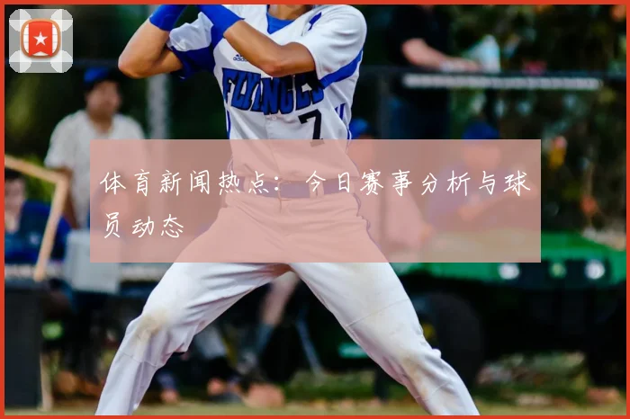 体育新闻热点：今日赛事分析与球员动态
