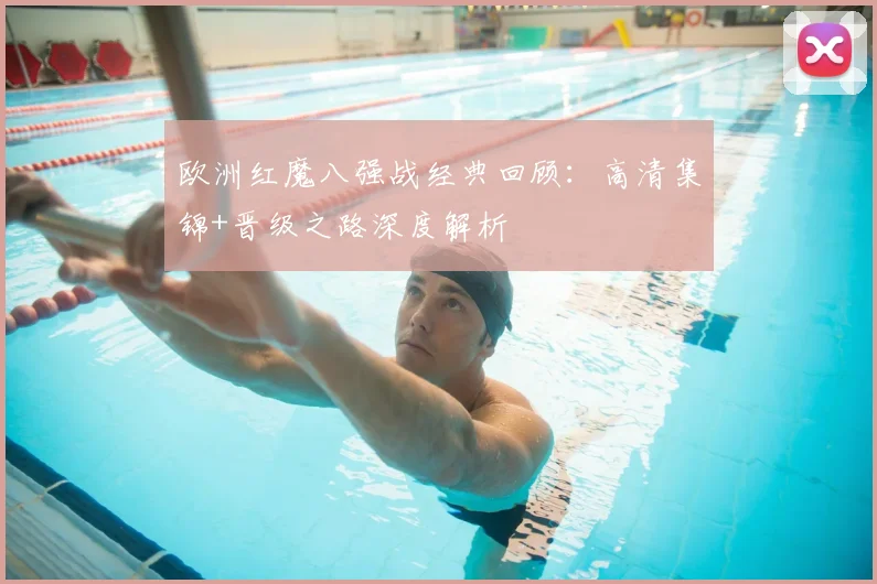 欧洲红魔八强战经典回顾：高清集锦+晋级之路深度解析