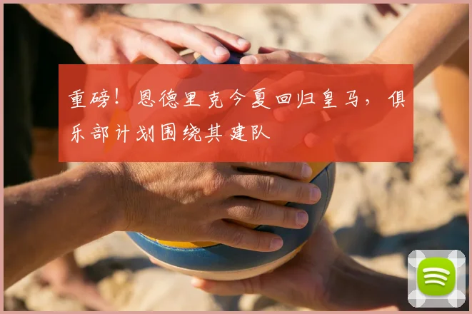 重磅!恩德里克今夏回归皇马,俱乐部计划围绕其建队