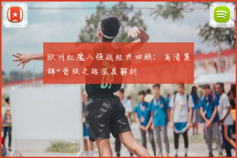 欧洲红魔八强战经典回顾：高清集锦+晋级之路深度解析