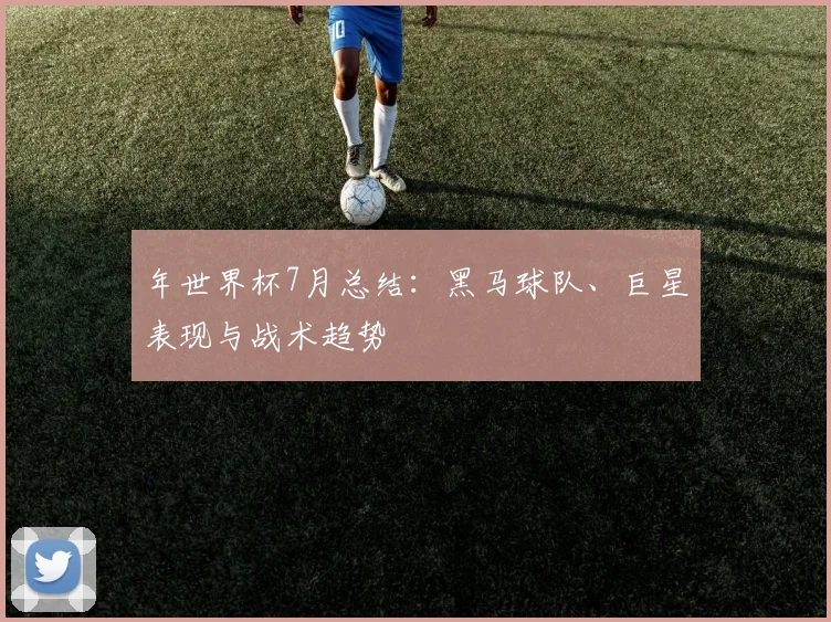 年世界杯7月总结:黑马球队、巨星表现与战术趋势