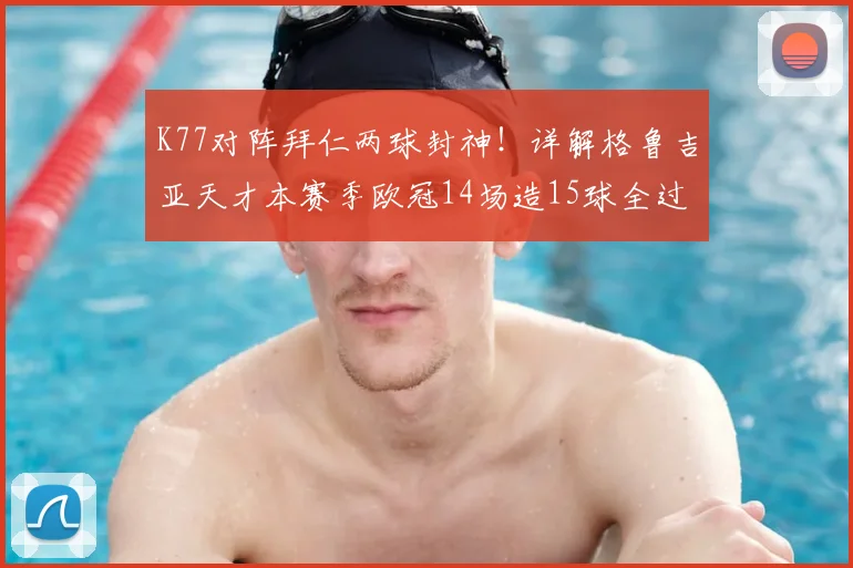 K77对阵拜仁两球封神！详解格鲁吉亚天才本赛季欧冠14场造15球全过程，附高光集锦与数据深度对比