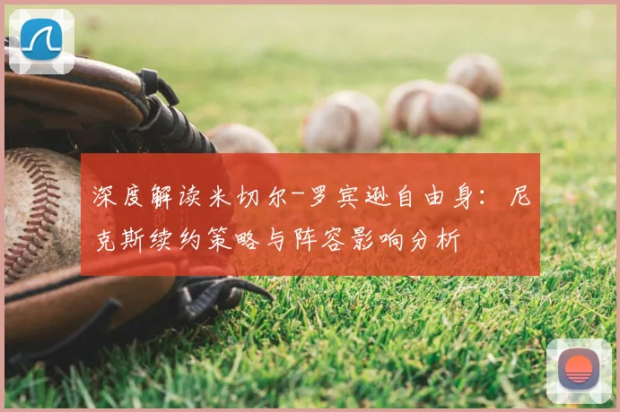 深度解读米切尔-罗宾逊自由身:尼克斯续约策略与阵容影响分析