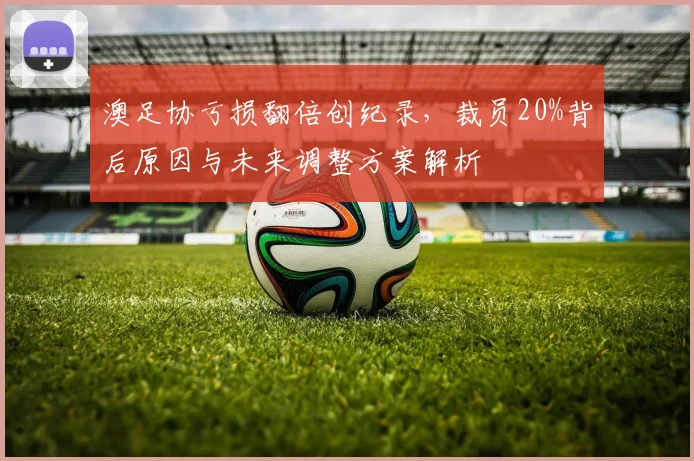 澳足协亏损翻倍创纪录，裁员20%背后原因与未来调整方案解析