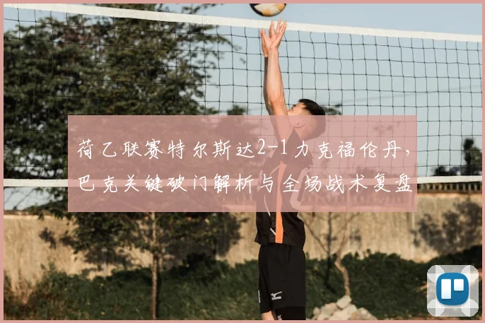 荷乙联赛特尔斯达2-1力克福伦丹,巴克关键破门解析与全场战术复盘