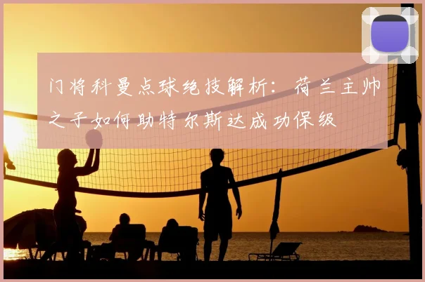 门将科曼点球绝技解析：荷兰主帅之子如何助特尔斯达成功保级
