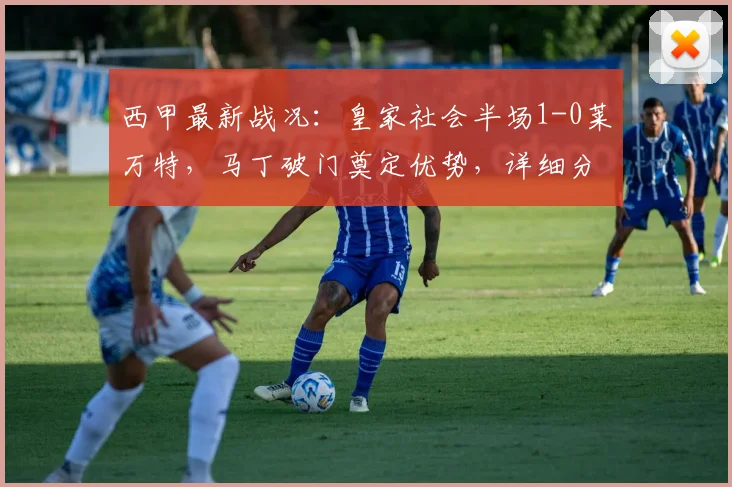 西甲最新战况：皇家社会半场1-0莱万特，马丁破门奠定优势，详细分析半场关键点