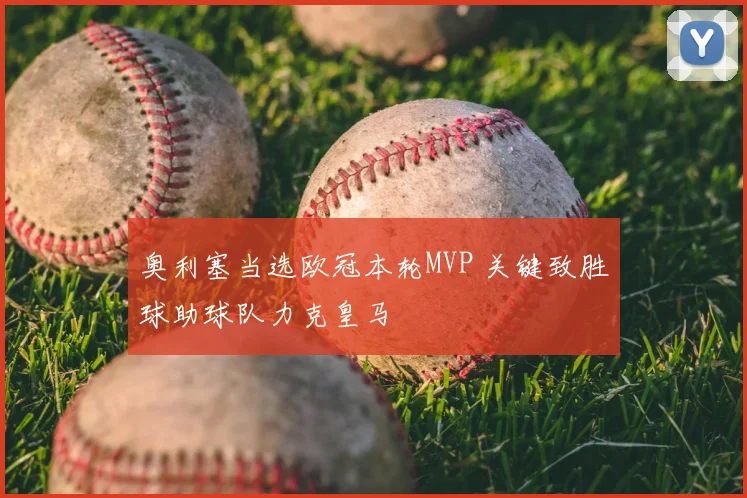 奥利塞当选欧冠本轮MVP 关键致胜球助球队力克皇马