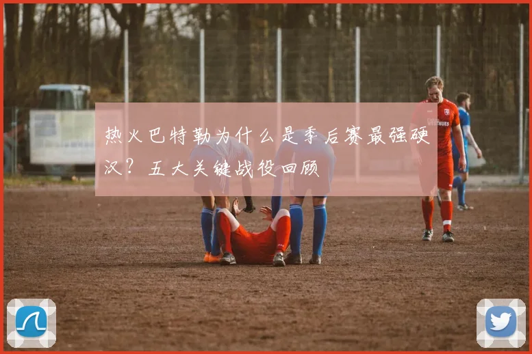 热火巴特勒为什么是季后赛最强硬汉?五大关键战役回顾