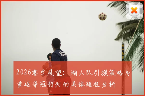 2026赛季展望：湖人队引援策略与重返争冠行列的具体路径分析