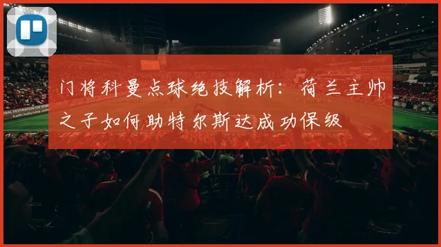 门将科曼点球绝技解析：荷兰主帅之子如何助特尔斯达成功保级