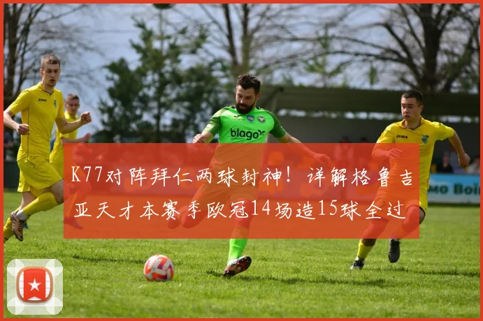 K77对阵拜仁两球封神！详解格鲁吉亚天才本赛季欧冠14场造15球全过程，附高光集锦与数据深度对比