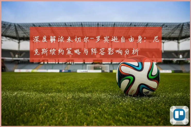 深度解读米切尔-罗宾逊自由身：尼克斯续约策略与阵容影响分析