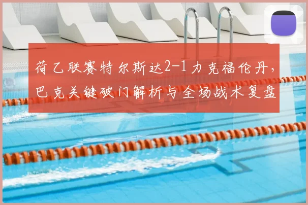荷乙联赛特尔斯达2-1力克福伦丹，巴克关键破门解析与全场战术复盘