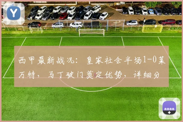 西甲最新战况：皇家社会半场1-0莱万特，马丁破门奠定优势，详细分析半场关键点