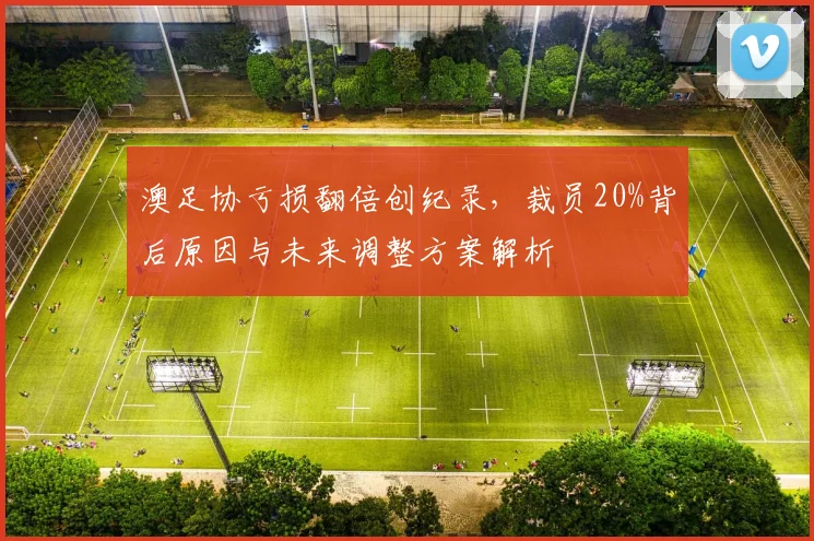 澳足协亏损翻倍创纪录，裁员20%背后原因与未来调整方案解析